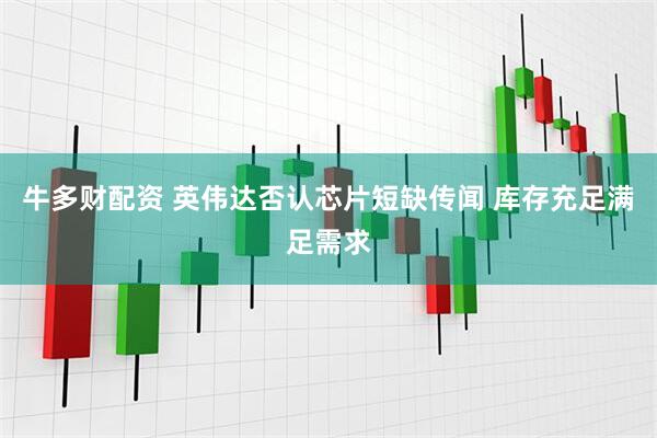 牛多财配资 英伟达否认芯片短缺传闻 库存充足满足需求