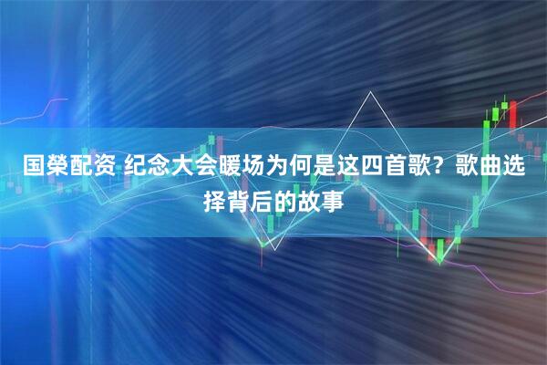 国榮配资 纪念大会暖场为何是这四首歌？歌曲选择背后的故事