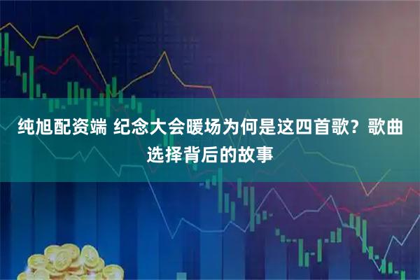 纯旭配资端 纪念大会暖场为何是这四首歌？歌曲选择背后的故事