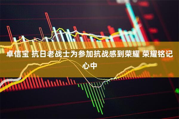 卓信宝 抗日老战士为参加抗战感到荣耀 荣耀铭记心中