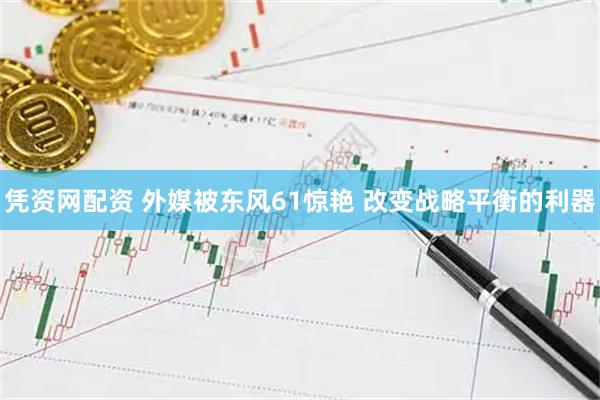 凭资网配资 外媒被东风61惊艳 改变战略平衡的利器