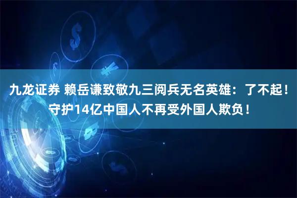 九龙证券 赖岳谦致敬九三阅兵无名英雄：了不起！守护14亿中国人不再受外国人欺负！