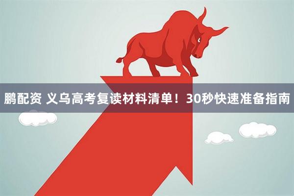 鹏配资 义乌高考复读材料清单！30秒快速准备指南