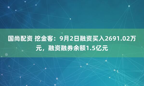 国尚配资 挖金客：9月2日融资买入2691.02万元，融资融券余额1.5亿元