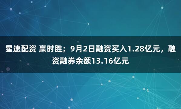 星速配资 赢时胜：9月2日融资买入1.28亿元，融资融券余额13.16亿元