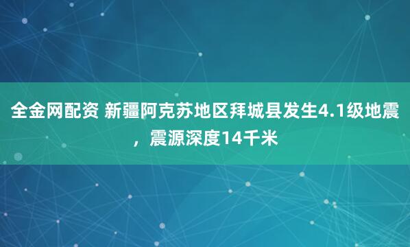 全金网配资 新疆阿克苏地区拜城县发生4.1级地震，震源深度14千米