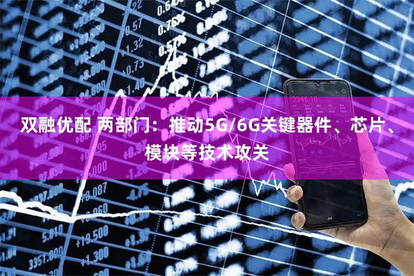 双融优配 两部门：推动5G/6G关键器件、芯片、模块等技术攻关