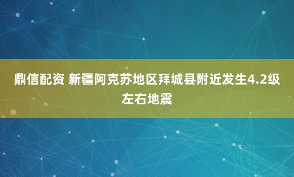 鼎信配资 新疆阿克苏地区拜城县附近发生4.2级左右地震