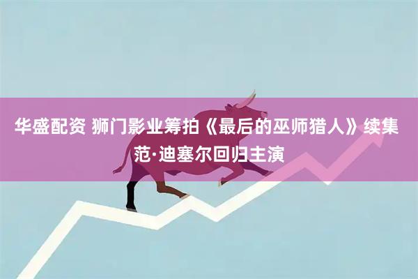 华盛配资 狮门影业筹拍《最后的巫师猎人》续集 范·迪塞尔回归主演