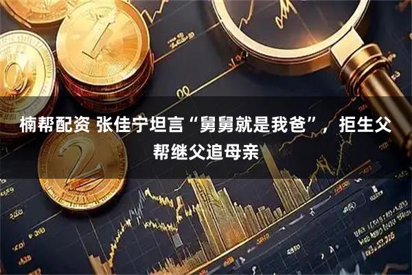 楠帮配资 张佳宁坦言“舅舅就是我爸”，拒生父帮继父追母亲