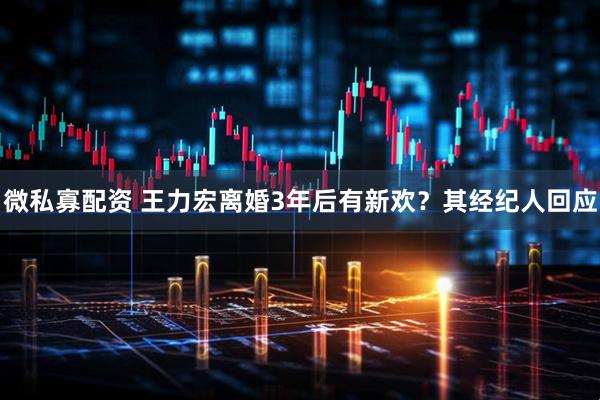 微私寡配资 王力宏离婚3年后有新欢？其经纪人回应