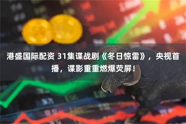 港盛国际配资 31集谍战剧《冬日惊雷》，央视首播，谍影重重燃爆荧屏！