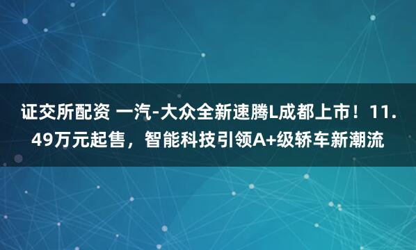证交所配资 一汽-大众全新速腾L成都上市！11.49万元起售，智能科技引领A+级轿车新潮流