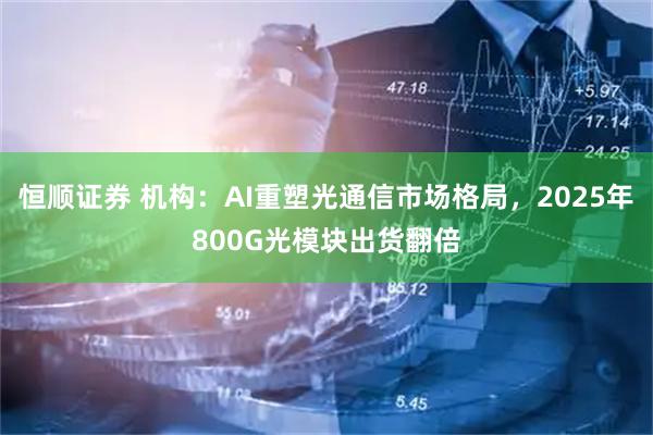 恒顺证券 机构：AI重塑光通信市场格局，2025年800G光模块出货翻倍
