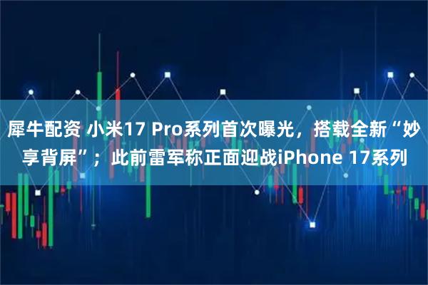 犀牛配资 小米17 Pro系列首次曝光，搭载全新“妙享背屏”；此前雷军称正面迎战iPhone 17系列