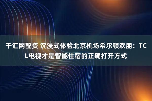 千汇网配资 沉浸式体验北京机场希尔顿欢朋：TCL电视才是智能住宿的正确打开方式