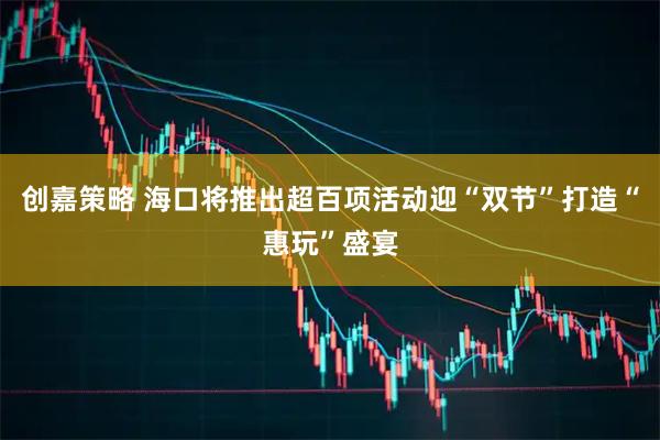 创嘉策略 海口将推出超百项活动迎“双节”打造“惠玩”盛宴