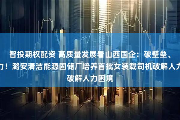智投期权配资 高质量发展看山西国企：破壁垒、激活力！潞安清洁能源固储厂培养首批女装载司机破解人力困境
