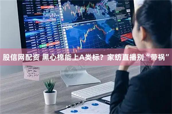 股信网配资 黑心棉能上A类标？家纺直播别“带祸”