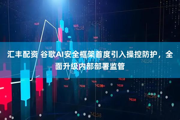 汇丰配资 谷歌AI安全框架首度引入操控防护，全面升级内部部署监管