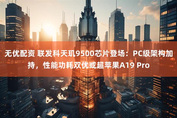 无优配资 联发科天玑9500芯片登场：PC级架构加持，性能功耗双优或超苹果A19 Pro