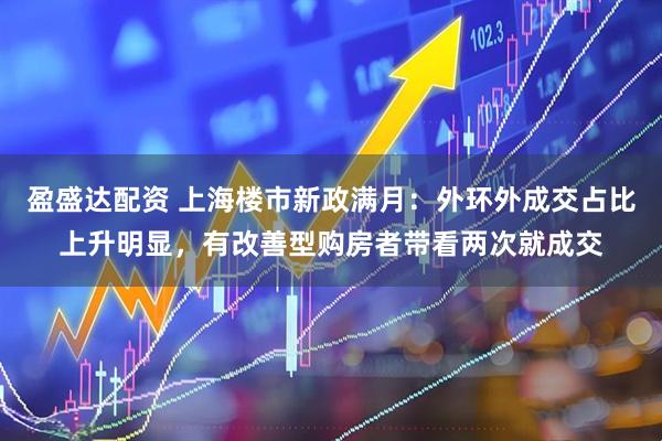 盈盛达配资 上海楼市新政满月：外环外成交占比上升明显，有改善型购房者带看两次就成交