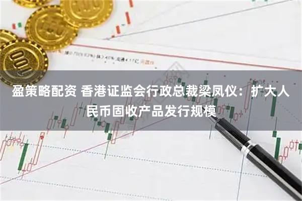 盈策略配资 香港证监会行政总裁梁凤仪：扩大人民币固收产品发行规模
