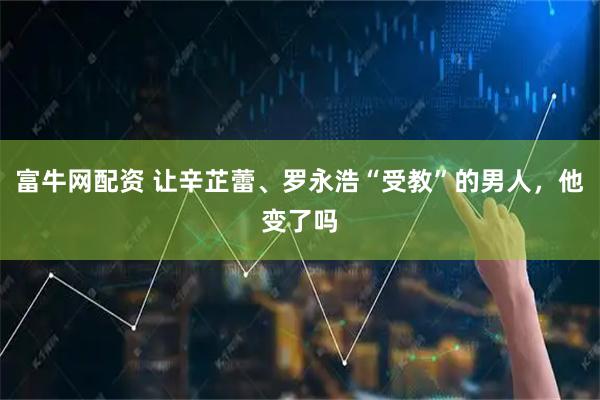 富牛网配资 让辛芷蕾、罗永浩“受教”的男人，他变了吗
