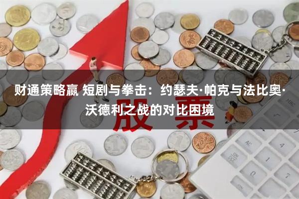 财通策略嬴 短剧与拳击：约瑟夫·帕克与法比奥·沃德利之战的对比困境