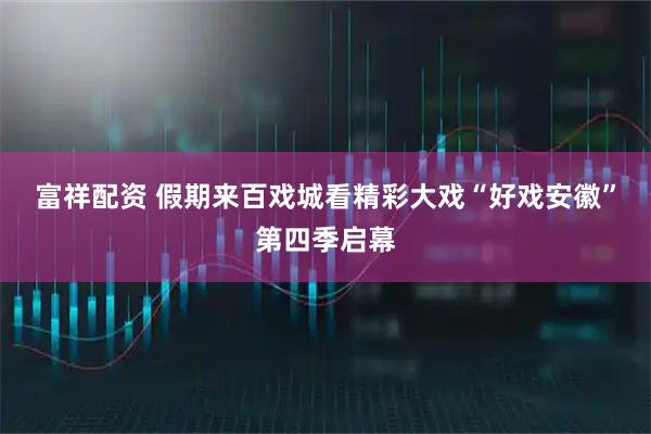 富祥配资 假期来百戏城看精彩大戏“好戏安徽”第四季启幕