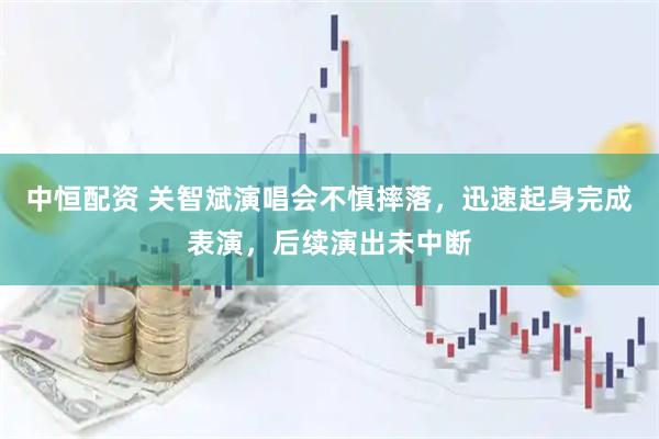 中恒配资 关智斌演唱会不慎摔落，迅速起身完成表演，后续演出未中断