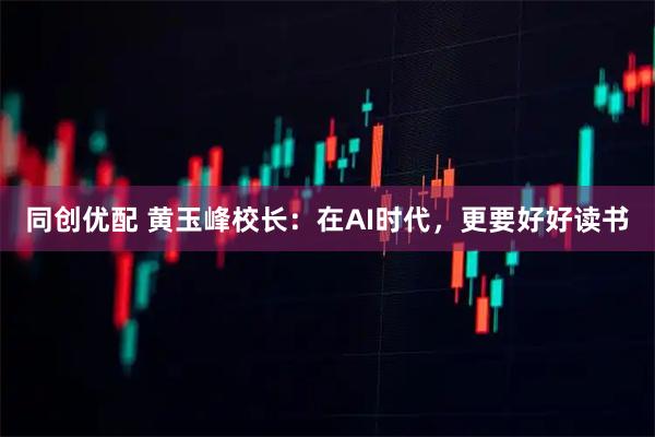同创优配 黄玉峰校长：在AI时代，更要好好读书