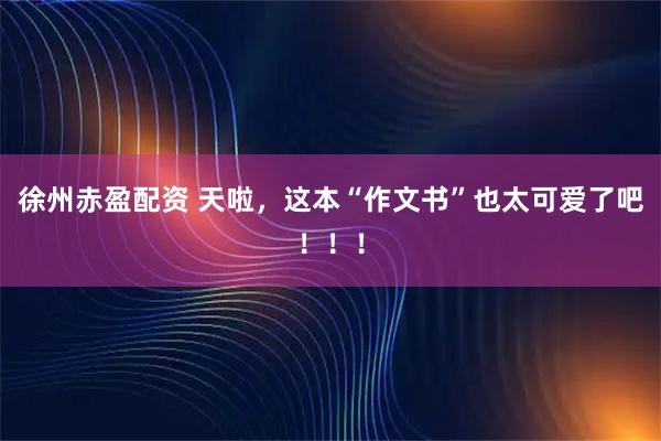 徐州赤盈配资 天啦，这本“作文书”也太可爱了吧！！！