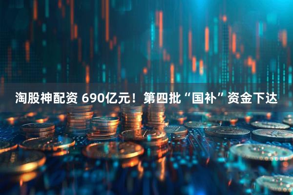 淘股神配资 690亿元！第四批“国补”资金下达