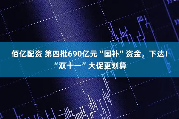 佰亿配资 第四批690亿元“国补”资金，下达！“双十一”大促更划算