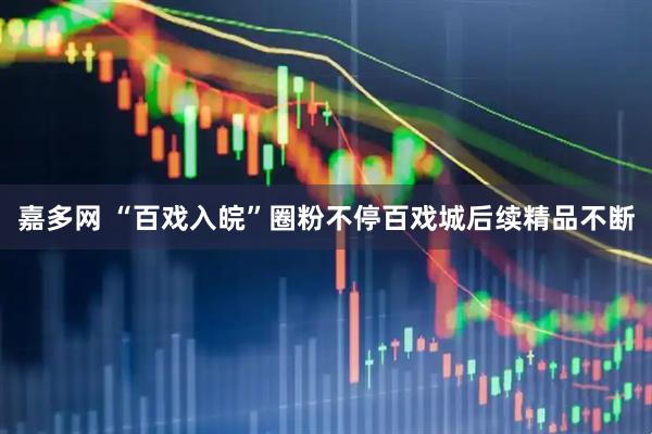 嘉多网 “百戏入皖”圈粉不停百戏城后续精品不断