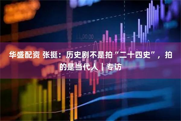 华盛配资 张挺：历史剧不是拍“二十四史”，拍的是当代人｜专访