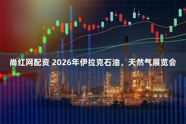 尚红网配资 2026年伊拉克石油、天然气展览会