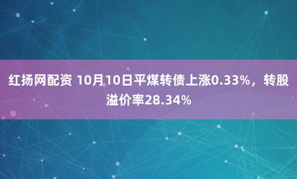 红扬网配资 10月10日平煤转债上涨0.33%，转股溢价率28.34%