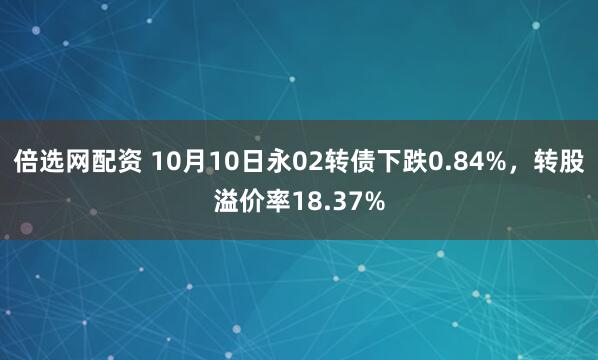 倍选网配资 10月10日永02转债下跌0.84%，转股溢价率18.37%