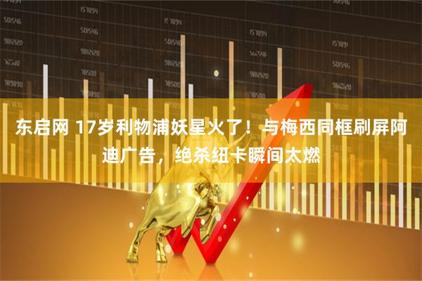 东启网 17岁利物浦妖星火了！与梅西同框刷屏阿迪广告，绝杀纽卡瞬间太燃