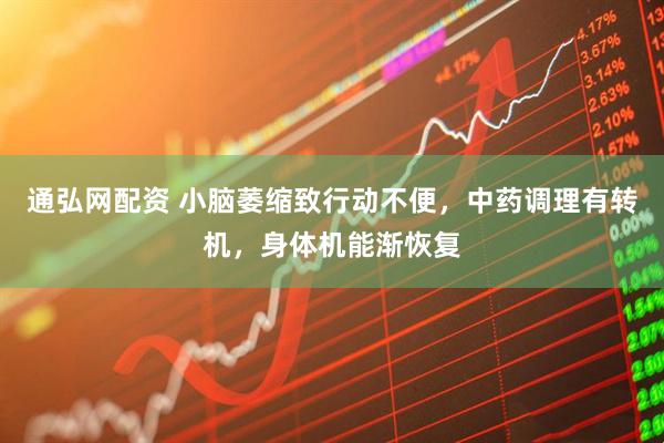 通弘网配资 小脑萎缩致行动不便，中药调理有转机，身体机能渐恢复