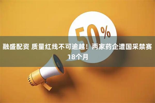 融盛配资 质量红线不可逾越！两家药企遭国采禁赛18个月