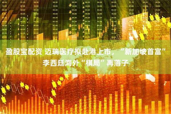 盈股宝配资 迈瑞医疗拟赴港上市，“新加坡首富”李西廷海外“棋局”再落子