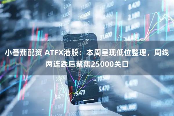 小番茄配资 ATFX港股：本周呈现低位整理，周线两连跌后聚焦25000关口