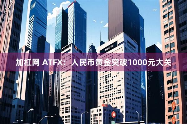 加杠网 ATFX：人民币黄金突破1000元大关