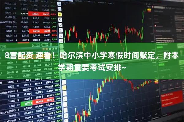 8喜配资 速看！哈尔滨中小学寒假时间敲定，附本学期重要考试安排~