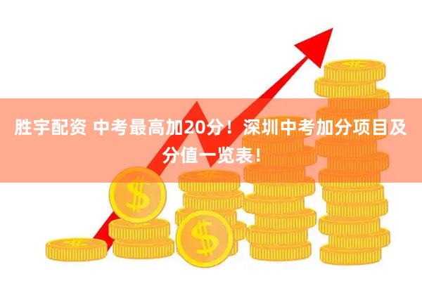 胜宇配资 中考最高加20分！深圳中考加分项目及分值一览表！