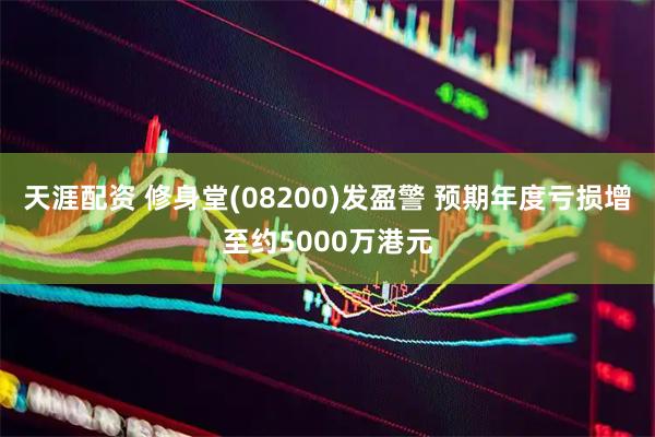 天涯配资 修身堂(08200)发盈警 预期年度亏损增至约5000万港元