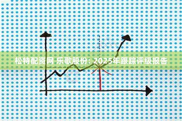 松特配资网 乐歌股份: 2025年跟踪评级报告